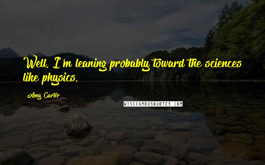 Amy Carter Quotes: Well, I'm leaning probably toward the sciences like physics.