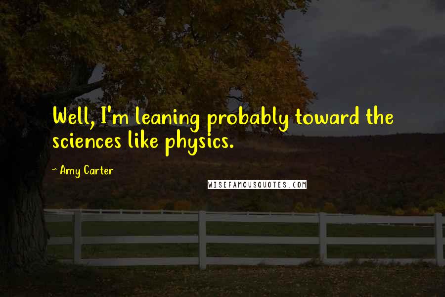 Amy Carter Quotes: Well, I'm leaning probably toward the sciences like physics.