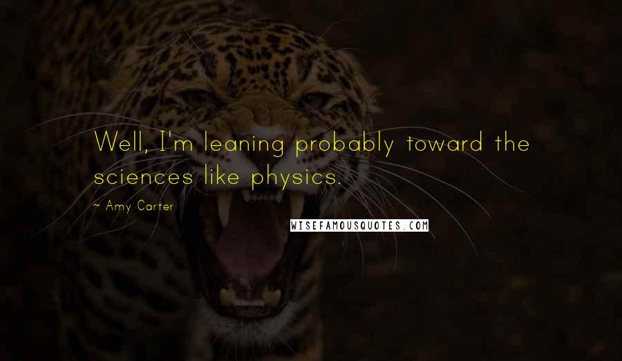 Amy Carter Quotes: Well, I'm leaning probably toward the sciences like physics.