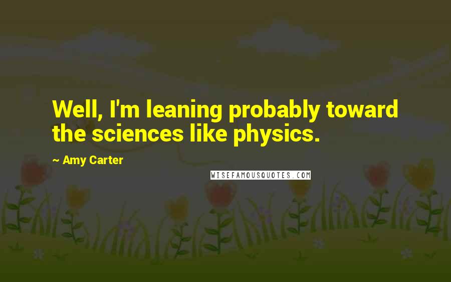 Amy Carter Quotes: Well, I'm leaning probably toward the sciences like physics.