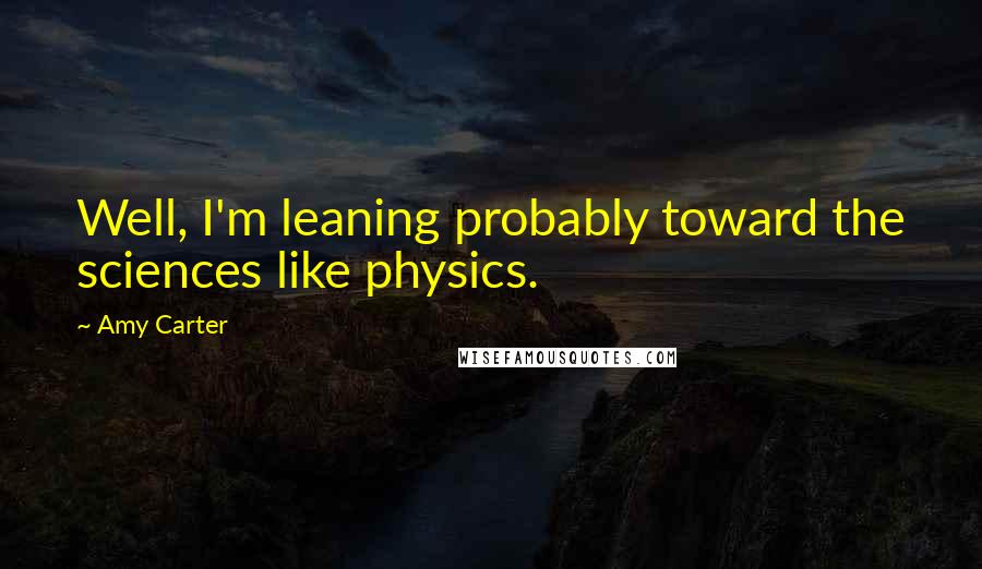 Amy Carter Quotes: Well, I'm leaning probably toward the sciences like physics.