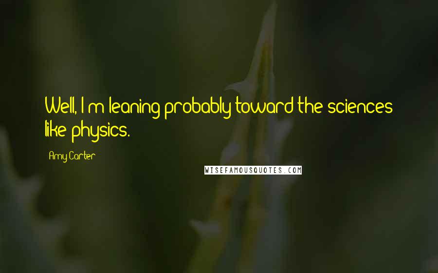 Amy Carter Quotes: Well, I'm leaning probably toward the sciences like physics.