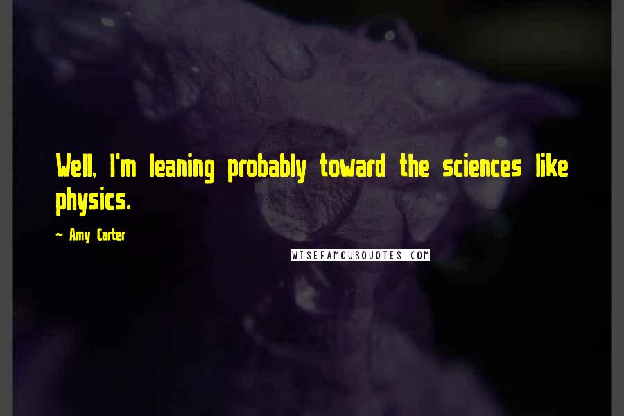 Amy Carter Quotes: Well, I'm leaning probably toward the sciences like physics.