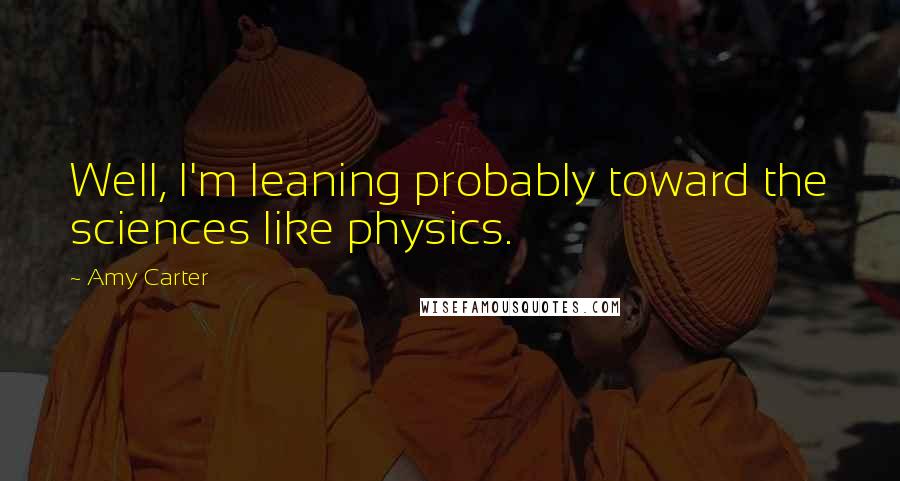 Amy Carter Quotes: Well, I'm leaning probably toward the sciences like physics.