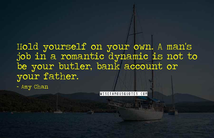 Amy Chan Quotes: Hold yourself on your own. A man's job in a romantic dynamic is not to be your butler, bank account or your father.