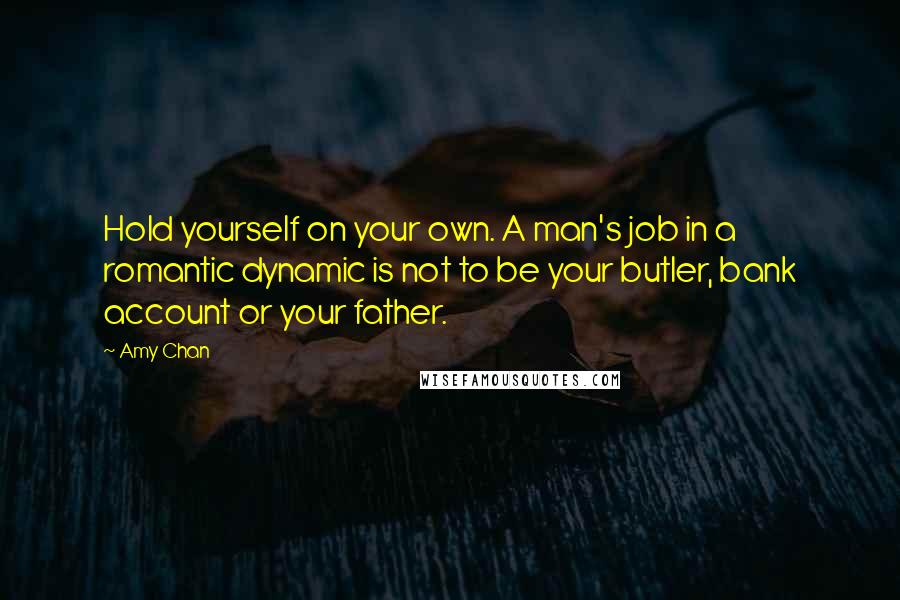 Amy Chan Quotes: Hold yourself on your own. A man's job in a romantic dynamic is not to be your butler, bank account or your father.