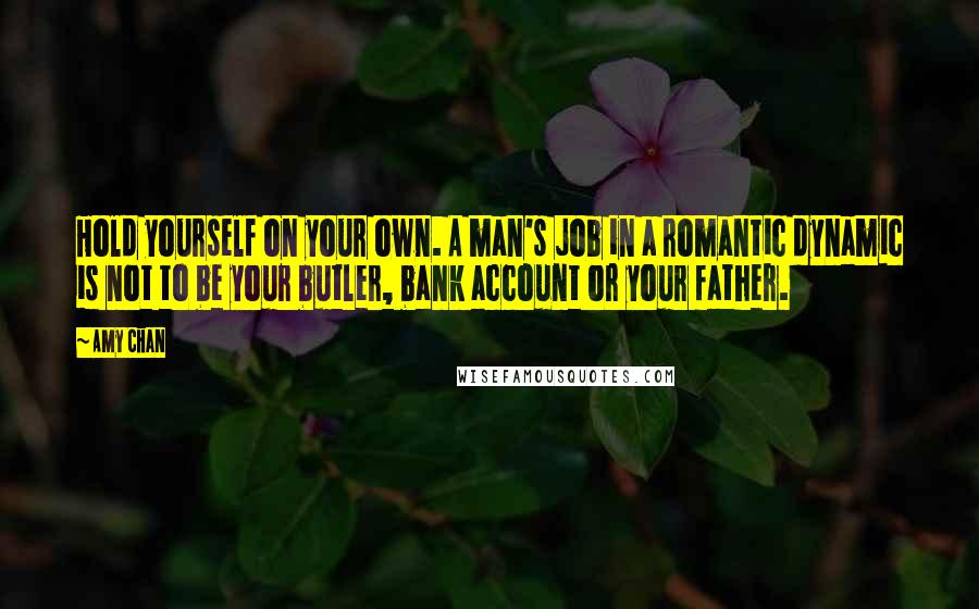 Amy Chan Quotes: Hold yourself on your own. A man's job in a romantic dynamic is not to be your butler, bank account or your father.