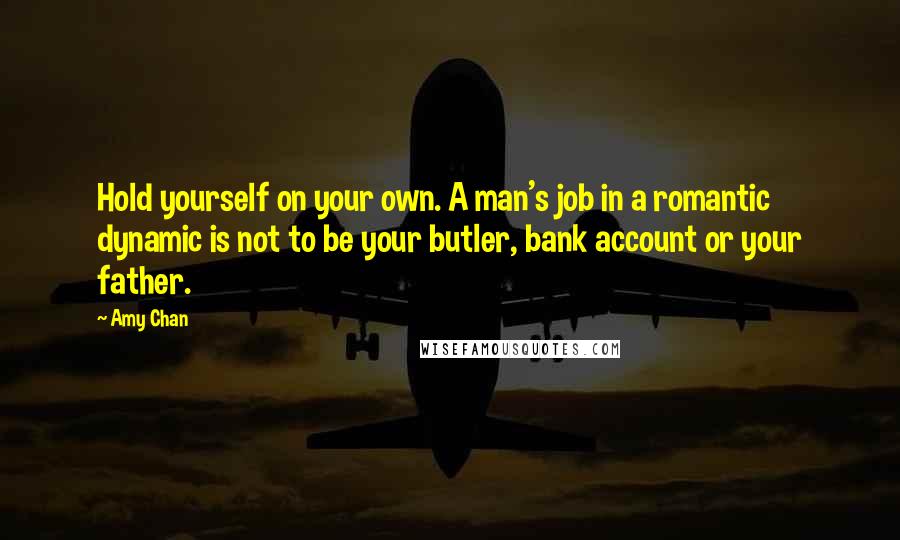 Amy Chan Quotes: Hold yourself on your own. A man's job in a romantic dynamic is not to be your butler, bank account or your father.
