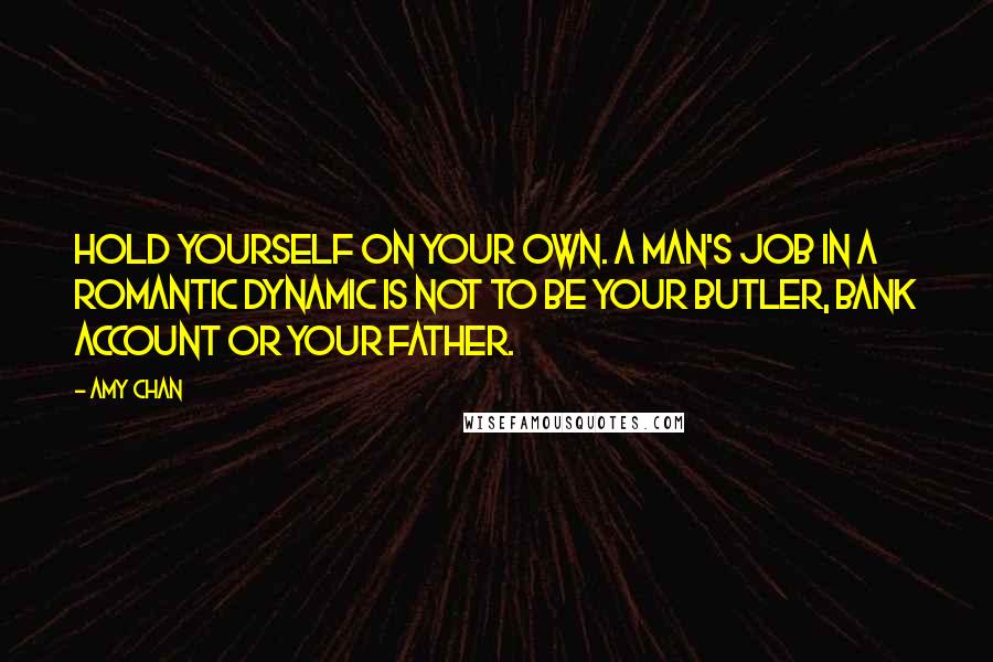 Amy Chan Quotes: Hold yourself on your own. A man's job in a romantic dynamic is not to be your butler, bank account or your father.