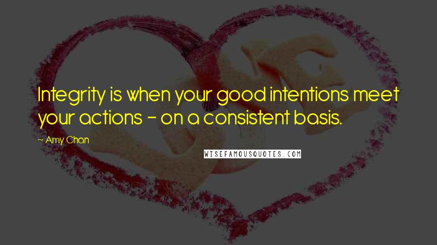 Amy Chan Quotes: Integrity is when your good intentions meet your actions - on a consistent basis.