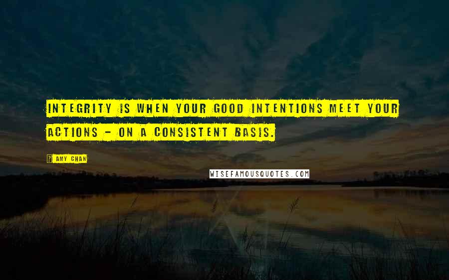 Amy Chan Quotes: Integrity is when your good intentions meet your actions - on a consistent basis.