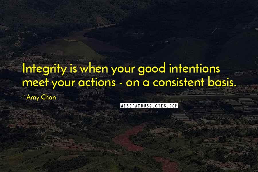 Amy Chan Quotes: Integrity is when your good intentions meet your actions - on a consistent basis.