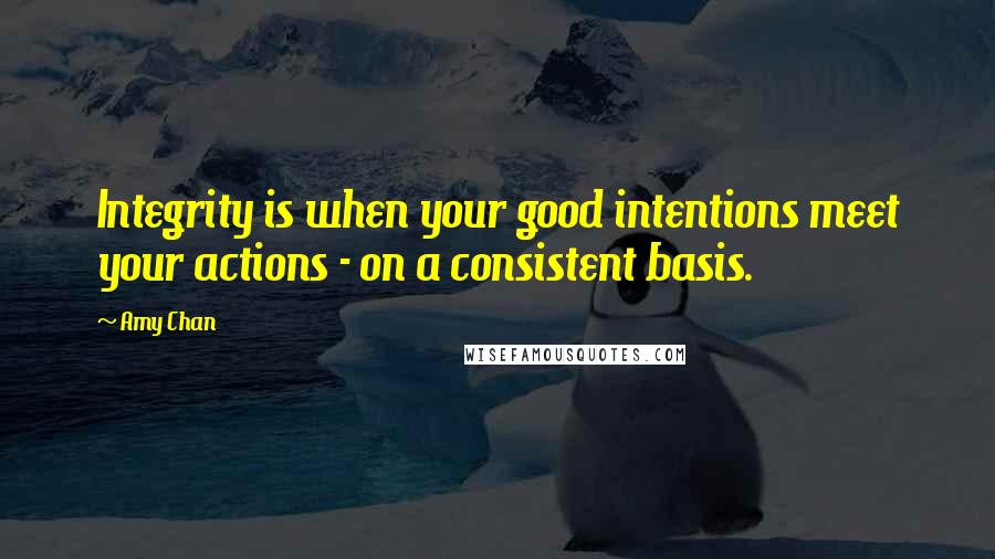 Amy Chan Quotes: Integrity is when your good intentions meet your actions - on a consistent basis.