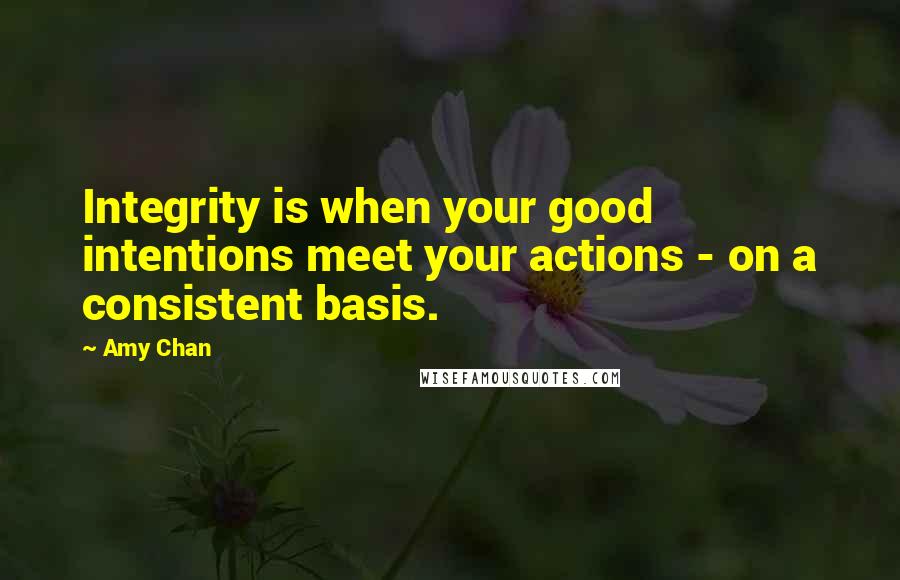 Amy Chan Quotes: Integrity is when your good intentions meet your actions - on a consistent basis.