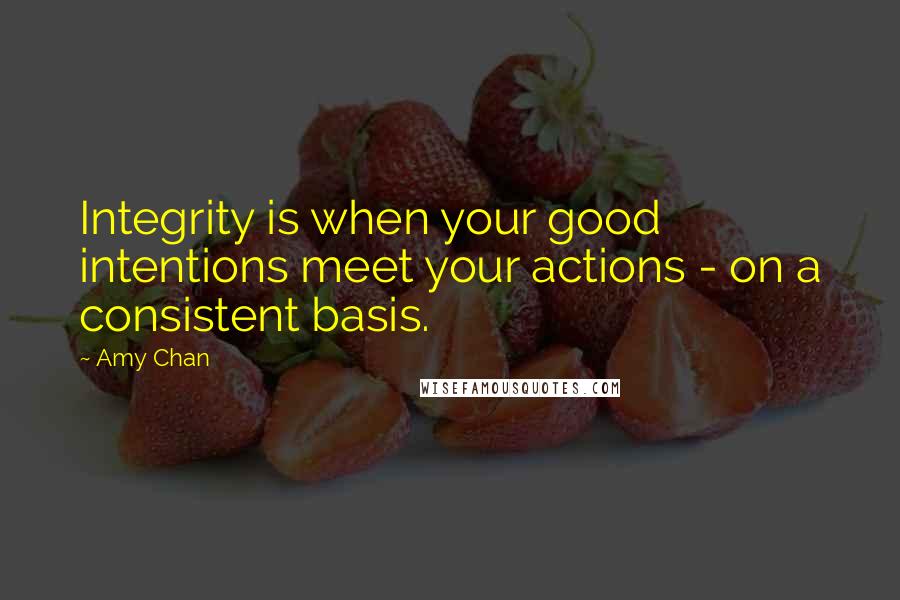 Amy Chan Quotes: Integrity is when your good intentions meet your actions - on a consistent basis.