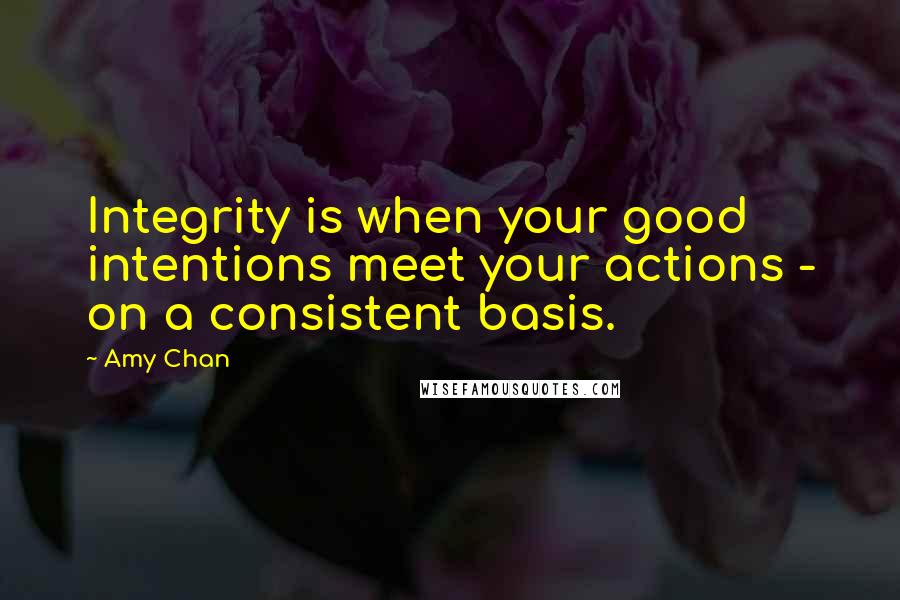 Amy Chan Quotes: Integrity is when your good intentions meet your actions - on a consistent basis.