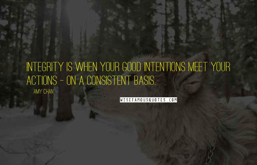 Amy Chan Quotes: Integrity is when your good intentions meet your actions - on a consistent basis.