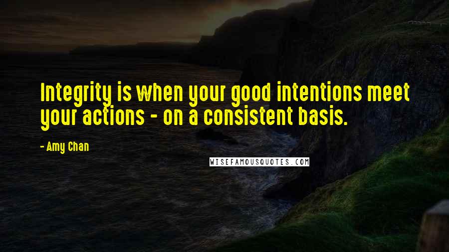 Amy Chan Quotes: Integrity is when your good intentions meet your actions - on a consistent basis.