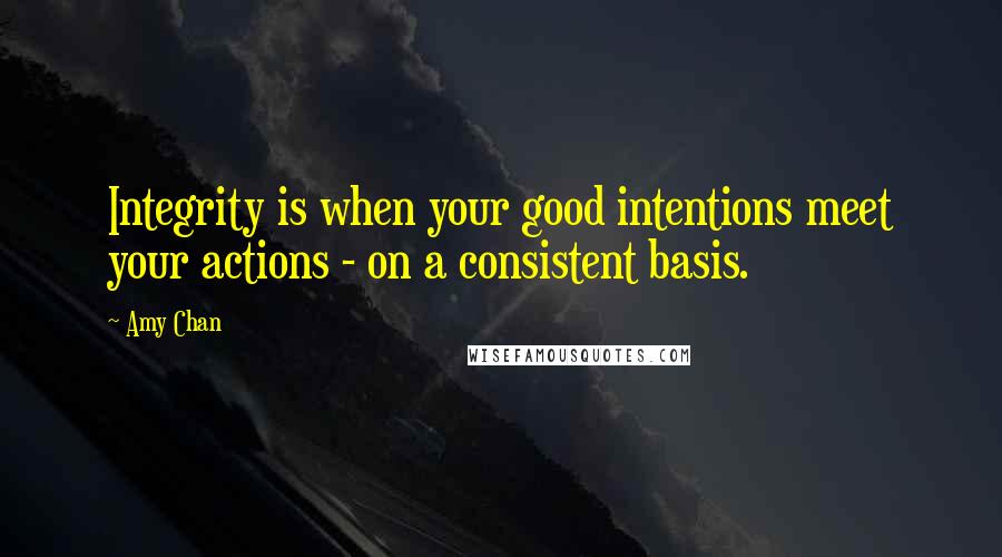 Amy Chan Quotes: Integrity is when your good intentions meet your actions - on a consistent basis.