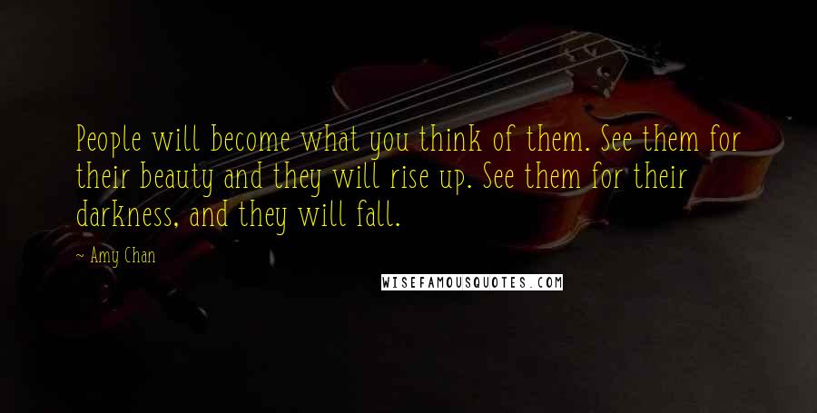 Amy Chan Quotes: People will become what you think of them. See them for their beauty and they will rise up. See them for their darkness, and they will fall.