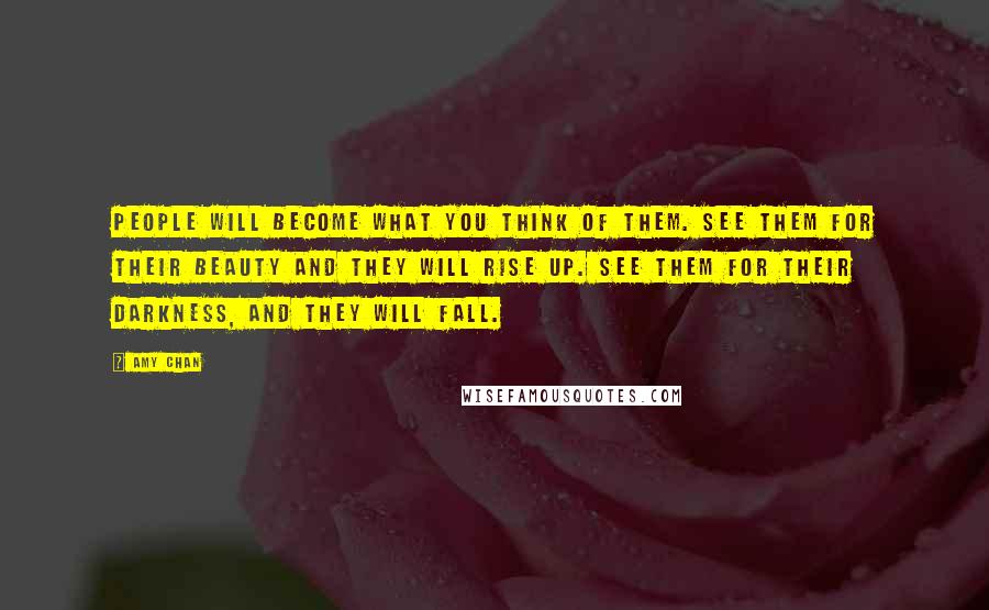 Amy Chan Quotes: People will become what you think of them. See them for their beauty and they will rise up. See them for their darkness, and they will fall.