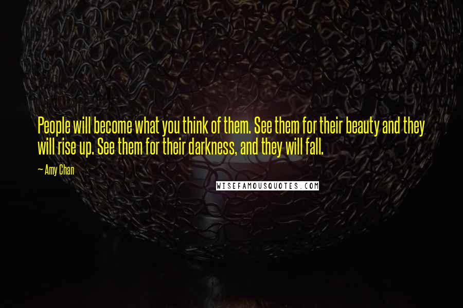 Amy Chan Quotes: People will become what you think of them. See them for their beauty and they will rise up. See them for their darkness, and they will fall.