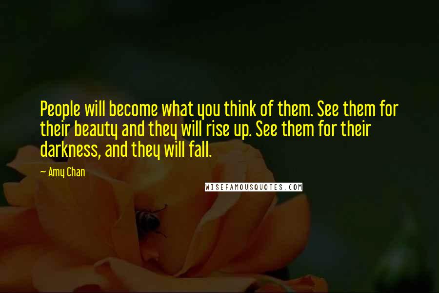 Amy Chan Quotes: People will become what you think of them. See them for their beauty and they will rise up. See them for their darkness, and they will fall.