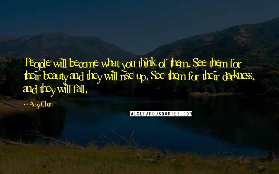 Amy Chan Quotes: People will become what you think of them. See them for their beauty and they will rise up. See them for their darkness, and they will fall.