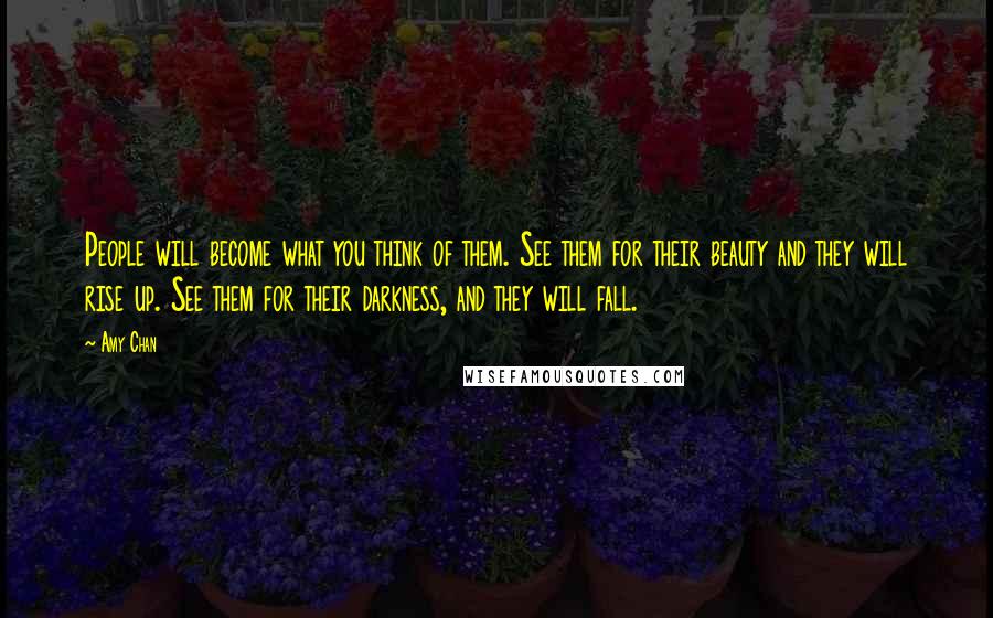 Amy Chan Quotes: People will become what you think of them. See them for their beauty and they will rise up. See them for their darkness, and they will fall.