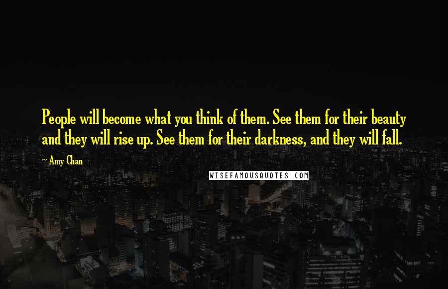 Amy Chan Quotes: People will become what you think of them. See them for their beauty and they will rise up. See them for their darkness, and they will fall.