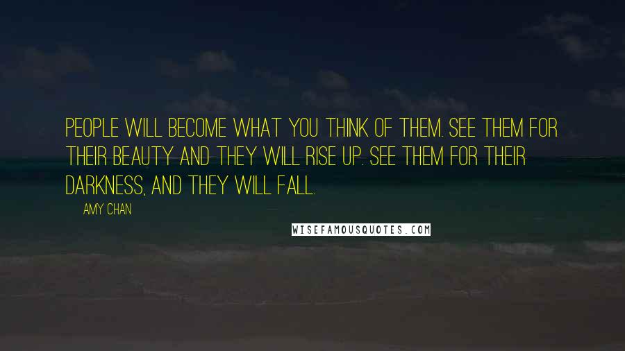 Amy Chan Quotes: People will become what you think of them. See them for their beauty and they will rise up. See them for their darkness, and they will fall.