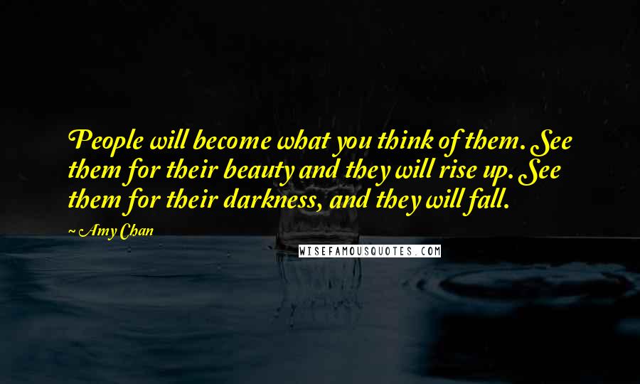 Amy Chan Quotes: People will become what you think of them. See them for their beauty and they will rise up. See them for their darkness, and they will fall.