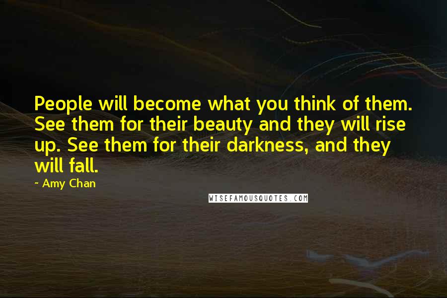 Amy Chan Quotes: People will become what you think of them. See them for their beauty and they will rise up. See them for their darkness, and they will fall.