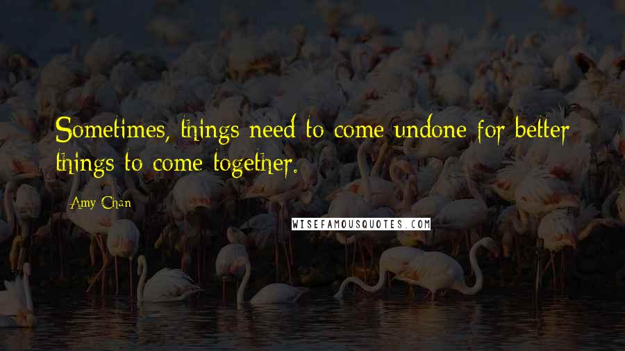 Amy Chan Quotes: Sometimes, things need to come undone for better things to come together.