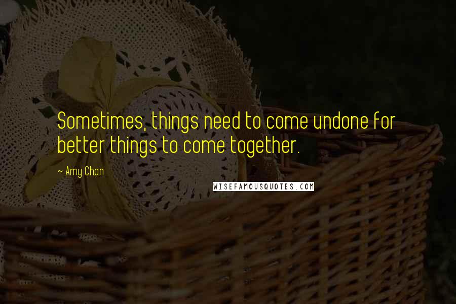 Amy Chan Quotes: Sometimes, things need to come undone for better things to come together.