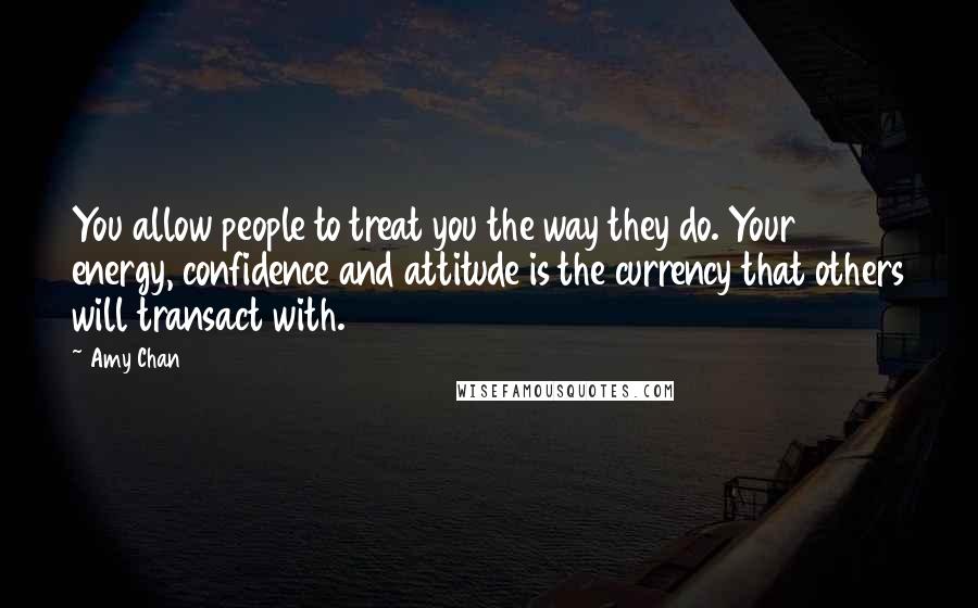 Amy Chan Quotes: You allow people to treat you the way they do. Your energy, confidence and attitude is the currency that others will transact with.