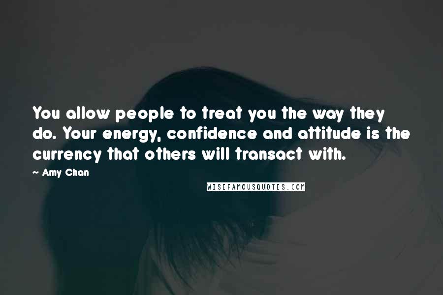 Amy Chan Quotes: You allow people to treat you the way they do. Your energy, confidence and attitude is the currency that others will transact with.