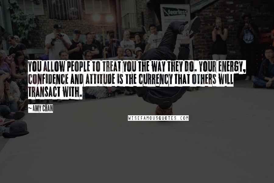 Amy Chan Quotes: You allow people to treat you the way they do. Your energy, confidence and attitude is the currency that others will transact with.