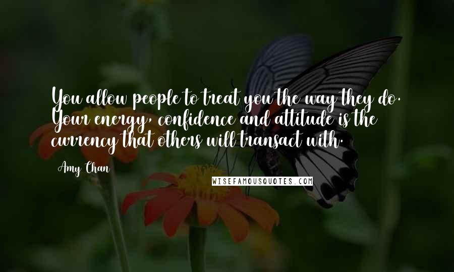 Amy Chan Quotes: You allow people to treat you the way they do. Your energy, confidence and attitude is the currency that others will transact with.