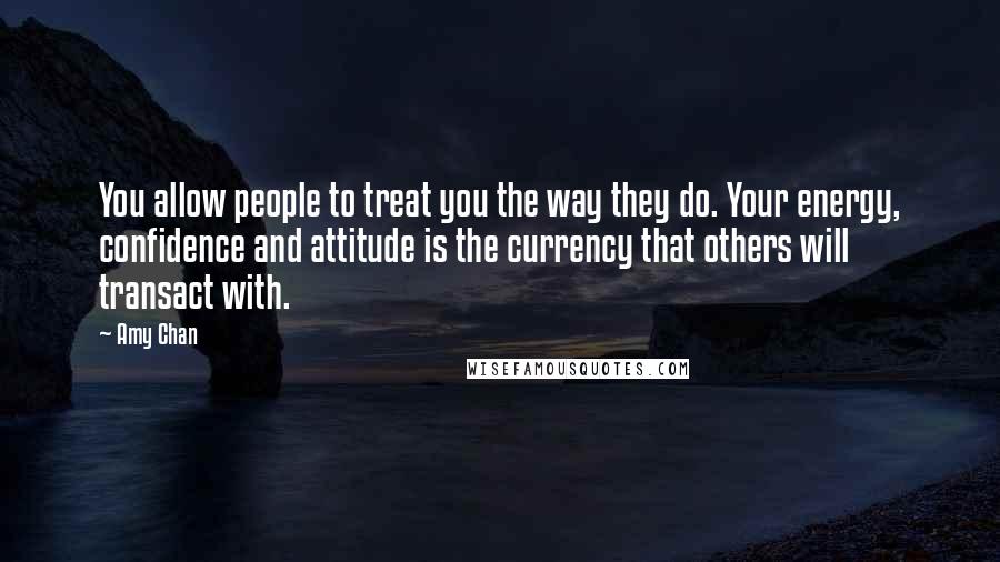 Amy Chan Quotes: You allow people to treat you the way they do. Your energy, confidence and attitude is the currency that others will transact with.