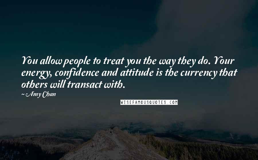 Amy Chan Quotes: You allow people to treat you the way they do. Your energy, confidence and attitude is the currency that others will transact with.