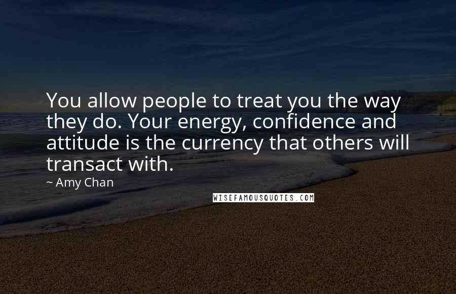 Amy Chan Quotes: You allow people to treat you the way they do. Your energy, confidence and attitude is the currency that others will transact with.