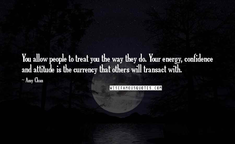 Amy Chan Quotes: You allow people to treat you the way they do. Your energy, confidence and attitude is the currency that others will transact with.