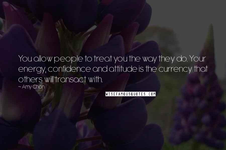 Amy Chan Quotes: You allow people to treat you the way they do. Your energy, confidence and attitude is the currency that others will transact with.