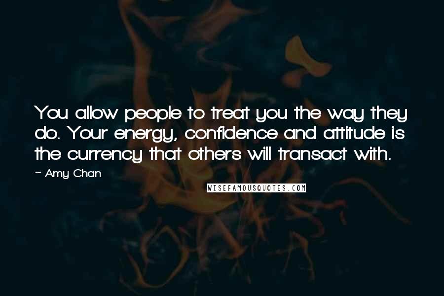 Amy Chan Quotes: You allow people to treat you the way they do. Your energy, confidence and attitude is the currency that others will transact with.