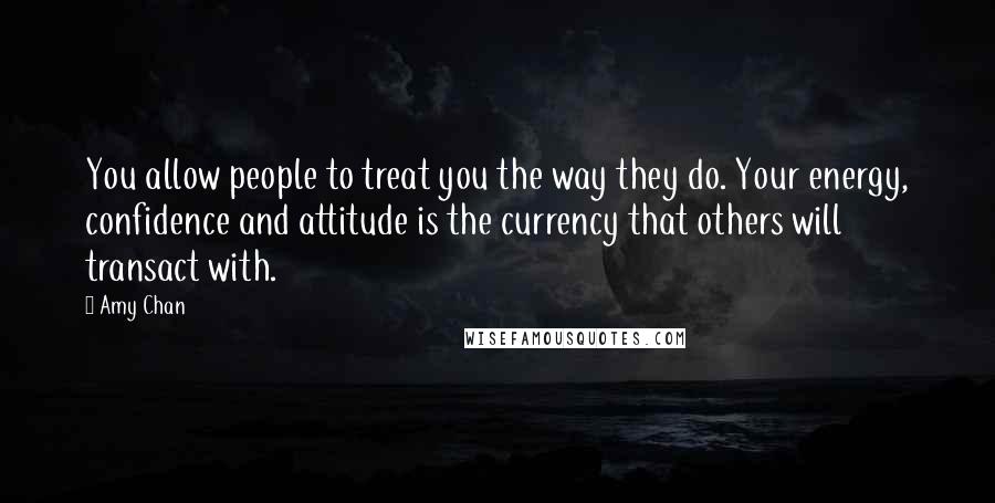 Amy Chan Quotes: You allow people to treat you the way they do. Your energy, confidence and attitude is the currency that others will transact with.