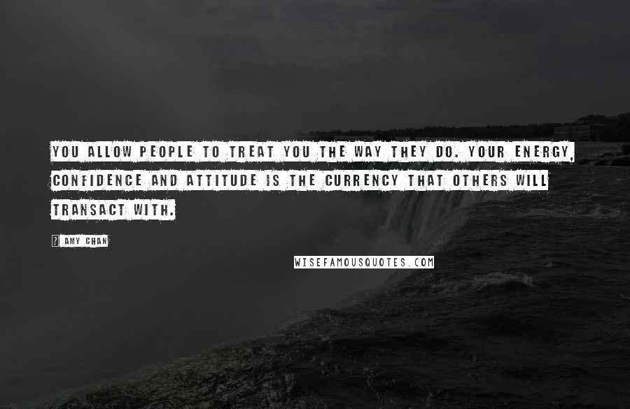 Amy Chan Quotes: You allow people to treat you the way they do. Your energy, confidence and attitude is the currency that others will transact with.