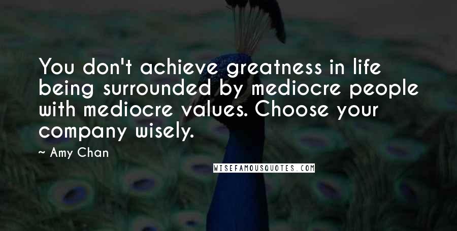 Amy Chan Quotes: You don't achieve greatness in life being surrounded by mediocre people with mediocre values. Choose your company wisely.