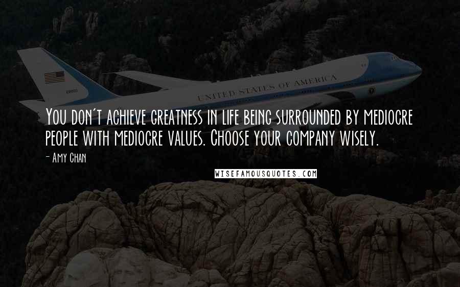 Amy Chan Quotes: You don't achieve greatness in life being surrounded by mediocre people with mediocre values. Choose your company wisely.