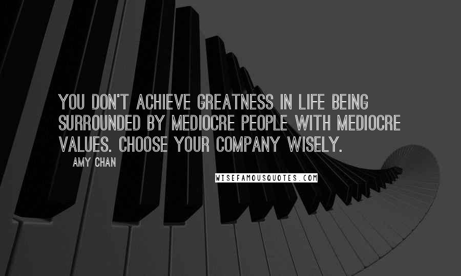 Amy Chan Quotes: You don't achieve greatness in life being surrounded by mediocre people with mediocre values. Choose your company wisely.